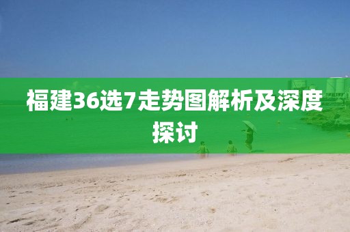 福建36选7走势图解析及深度探讨