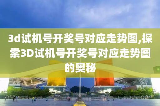 3d试机号开奖号对应走势图,探索3D试机号开奖号对应走势图的奥秘