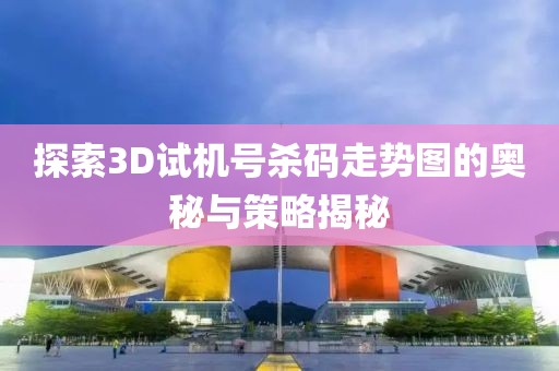 探索3D试机号杀码走势图的奥秘与策略揭秘