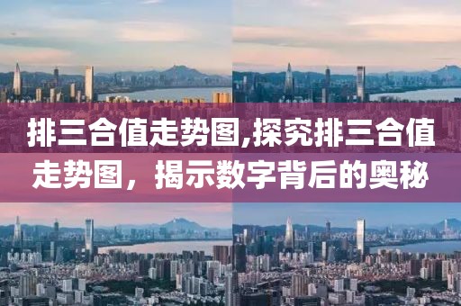 排三合值走势图,探究排三合值走势图，揭示数字背后的奥秘