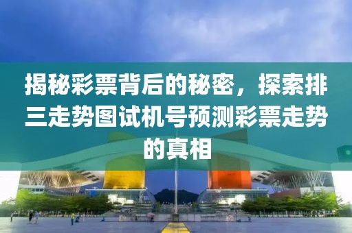 揭秘彩票背后的秘密，探索排三走势图试机号预测彩票走势的真相