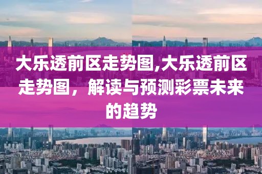 大乐透前区走势图,大乐透前区走势图，解读与预测彩票未来的趋势