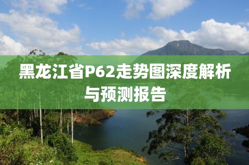 黑龙江省P62走势图深度解析与预测报告