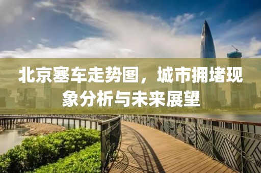 北京塞车走势图，城市拥堵现象分析与未来展望