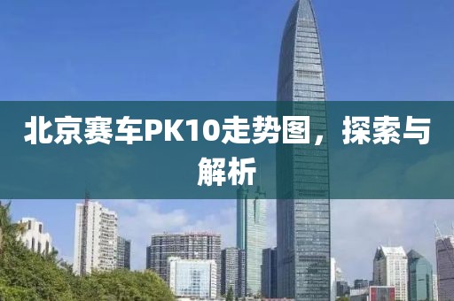 北京赛车PK10走势图，探索与解析