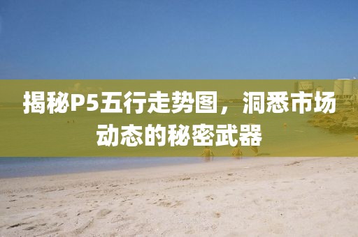 揭秘P5五行走势图，洞悉市场动态的秘密武器