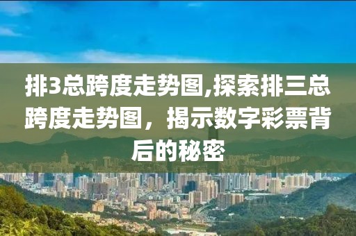 排3总跨度走势图,探索排三总跨度走势图，揭示数字彩票背后的秘密