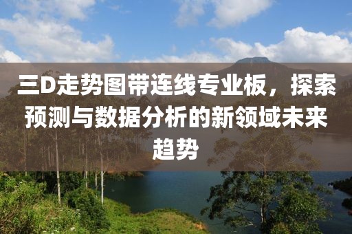 三D走势图带连线专业板，探索预测与数据分析的新领域未来趋势