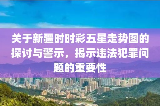 关于新疆时时彩五星走势图的探讨与警示，揭示违法犯罪问题的重要性