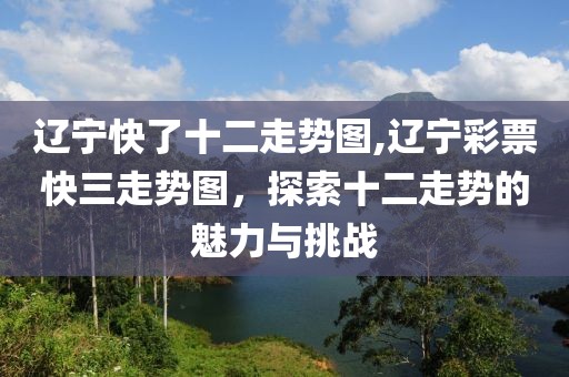 辽宁快了十二走势图,辽宁彩票快三走势图，探索十二走势的魅力与挑战