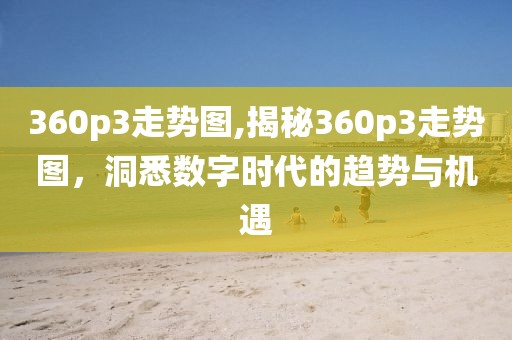 360p3走势图,揭秘360p3走势图，洞悉数字时代的趋势与机遇