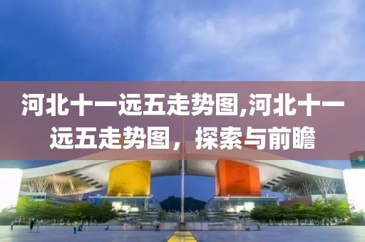 河北十一远五走势图,河北十一远五走势图，探索与前瞻