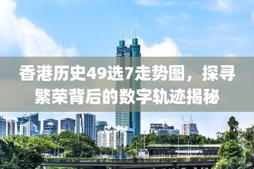 香港历史49选7走势图，探寻繁荣背后的数字轨迹揭秘