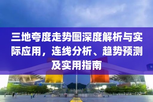 三地夸度走势图深度解析与实际应用，连线分析、趋势预测及实用指南