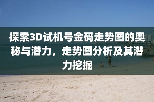 探索3D试机号金码走势图的奥秘与潜力，走势图分析及其潜力挖掘