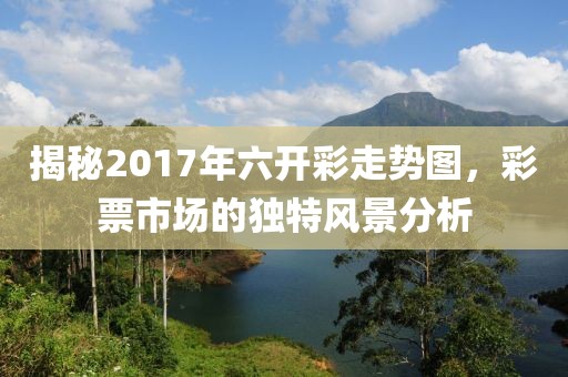 揭秘2017年六开彩走势图，彩票市场的独特风景分析