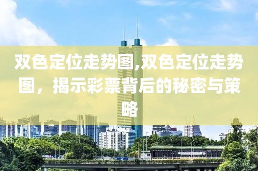 双色定位走势图,双色定位走势图，揭示彩票背后的秘密与策略