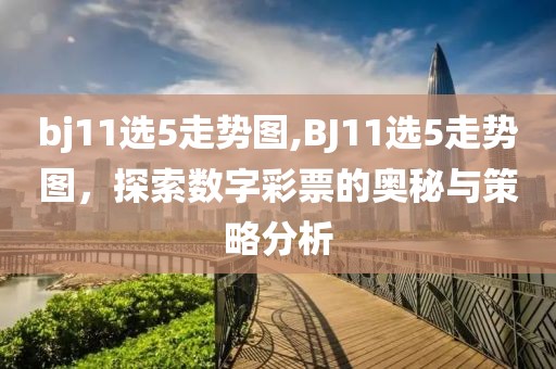 bj11选5走势图,BJ11选5走势图，探索数字彩票的奥秘与策略分析