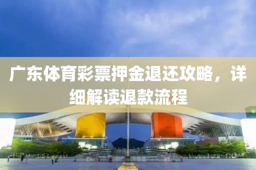 广东体育彩票押金退还攻略，详细解读退款流程