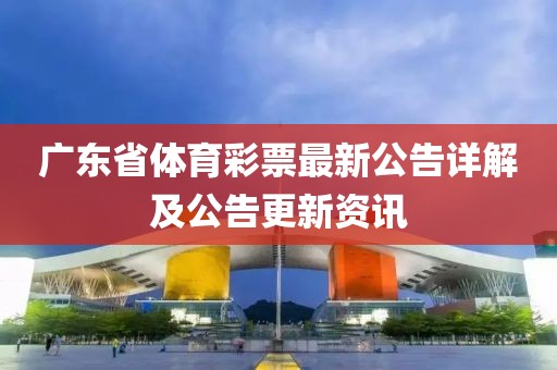 广东省体育彩票最新公告详解及公告更新资讯