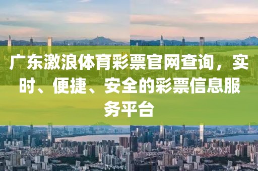 广东激浪体育彩票官网查询，实时、便捷、安全的彩票信息服务平台