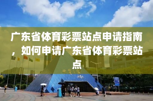 广东省体育彩票站点申请指南，如何申请广东省体育彩票站点