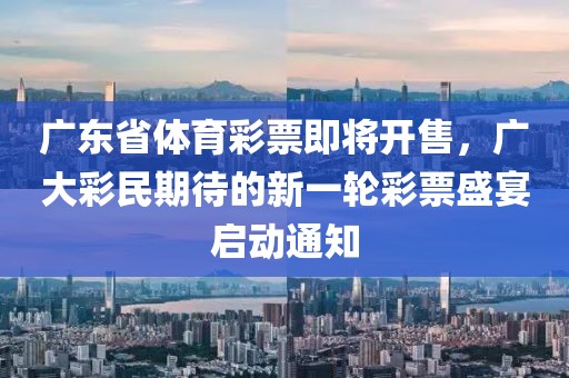 广东省体育彩票即将开售，广大彩民期待的新一轮彩票盛宴启动通知