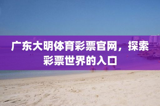 广东大明体育彩票官网，探索彩票世界的入口