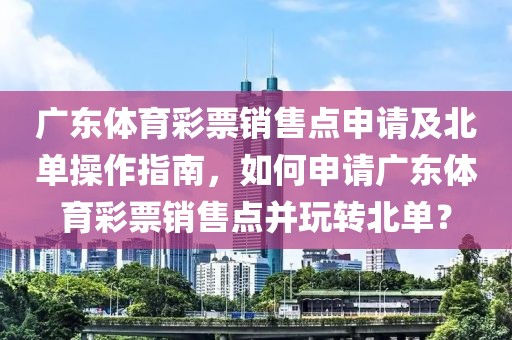 广东体育彩票销售点申请及北单操作指南，如何申请广东体育彩票销售点并玩转北单？