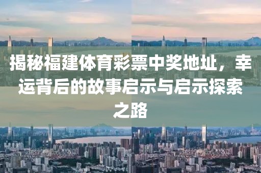 揭秘福建体育彩票中奖地址，幸运背后的故事启示与启示探索之路