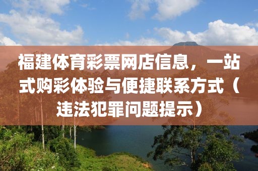 福建体育彩票网店信息，一站式购彩体验与便捷联系方式（违法犯罪问题提示）