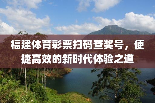 福建体育彩票扫码查奖号，便捷高效的新时代体验之道