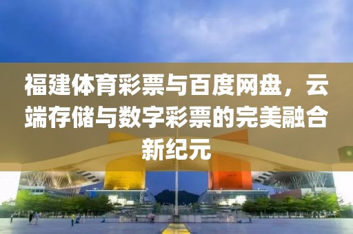 福建体育彩票与百度网盘，云端存储与数字彩票的完美融合新纪元