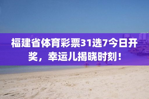 福建省体育彩票31选7今日开奖，幸运儿揭晓时刻！