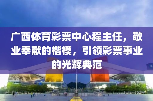 广西体育彩票中心程主任，敬业奉献的楷模，引领彩票事业的光辉典范