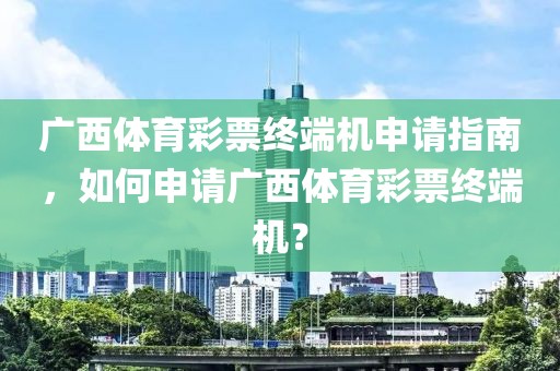 广西体育彩票终端机申请指南，如何申请广西体育彩票终端机？