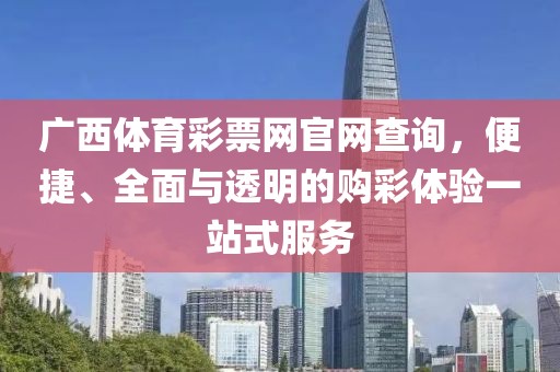 广西体育彩票网官网查询，便捷、全面与透明的购彩体验一站式服务