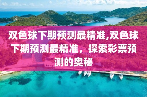 双色球下期预测最精准,双色球下期预测最精准，探索彩票预测的奥秘