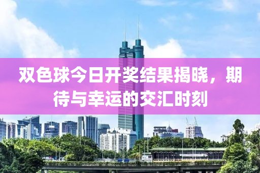 双色球今日开奖结果揭晓，期待与幸运的交汇时刻