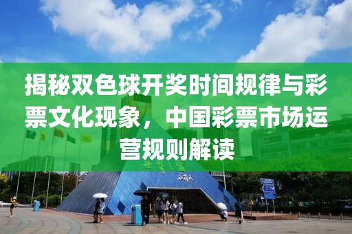 揭秘双色球开奖时间规律与彩票文化现象，中国彩票市场运营规则解读