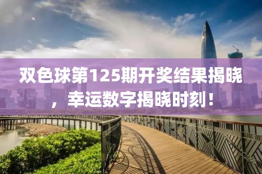 双色球第125期开奖结果揭晓，幸运数字揭晓时刻！