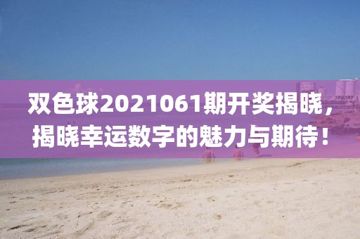 双色球2021061期开奖揭晓，揭晓幸运数字的魅力与期待！