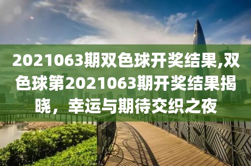 2021063期双色球开奖结果,双色球第2021063期开奖结果揭晓，幸运与期待交织之夜