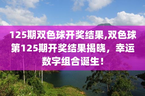 125期双色球开奖结果,双色球第125期开奖结果揭晓，幸运数字组合诞生！