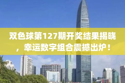 双色球第127期开奖结果揭晓，幸运数字组合震撼出炉！