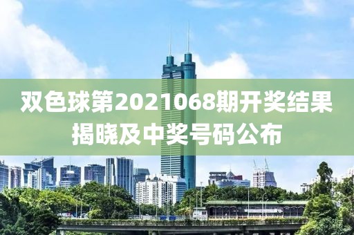 双色球第2021068期开奖结果揭晓及中奖号码公布