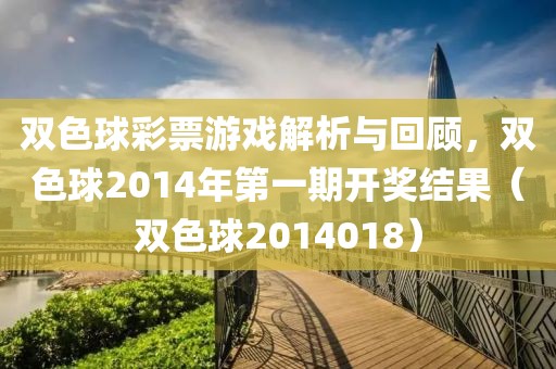 双色球彩票游戏解析与回顾，双色球2014年第一期开奖结果（双色球2014018）