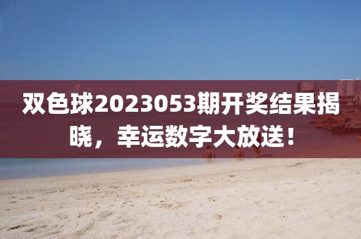 双色球2023053期开奖结果揭晓，幸运数字大放送！