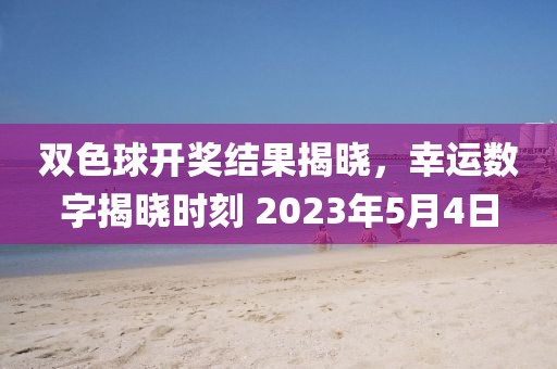 双色球开奖结果揭晓，幸运数字揭晓时刻 2023年5月4日