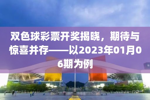 双色球彩票开奖揭晓，期待与惊喜并存——以2023年01月06期为例